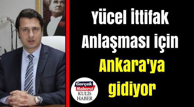 Yücel İttifak Anlaşması için Ankara'ya gidiyor