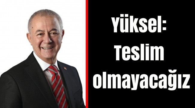 Yüksel: Teslim olmayacağız