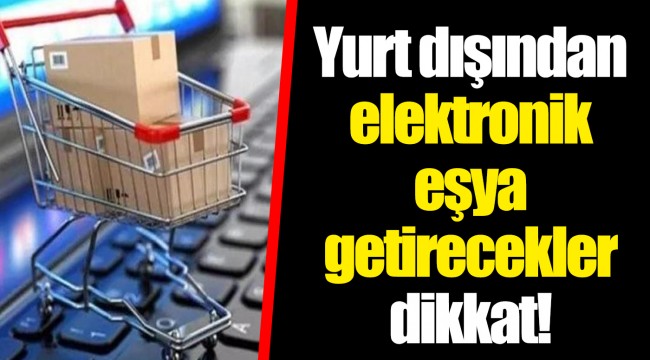 Yurt dışından elektronik eşya getirecekler dikkat!