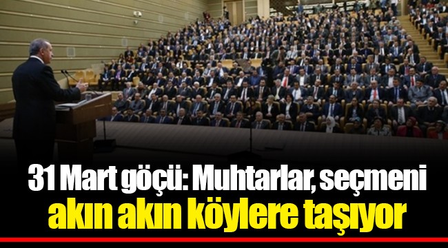 31 Mart göçü: Muhtarlar, seçmeni akın akın köylere taşıyor