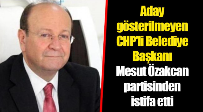 Aday gösterilmeyen CHP'li Belediye Başkanı Mesut Özakcan partisinden istifa etti