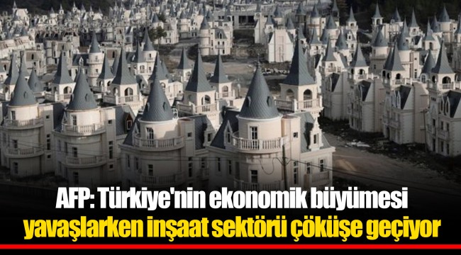 AFP: Türkiye'nin ekonomik büyümesi yavaşlarken inşaat sektörü çöküşe geçiyor