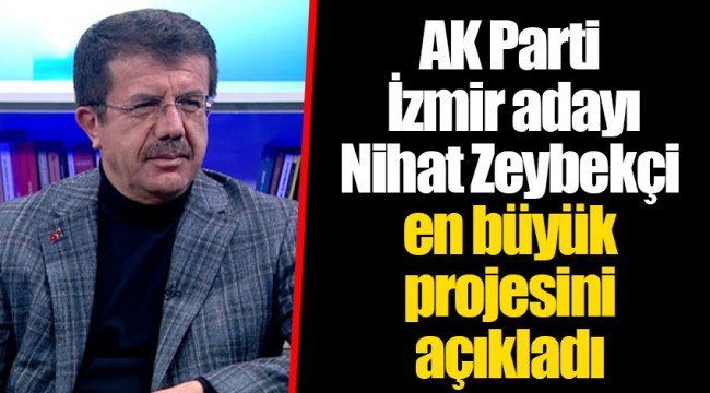AK Parti İzmir adayı Nihat Zeybekçi en büyük projesini açıkladı