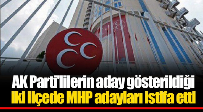 AK Parti'lilerin aday gösterildiği iki ilçede MHP adayları istifa etti