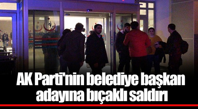AK Parti'nin belediye başkan adayına bıçaklı saldırı