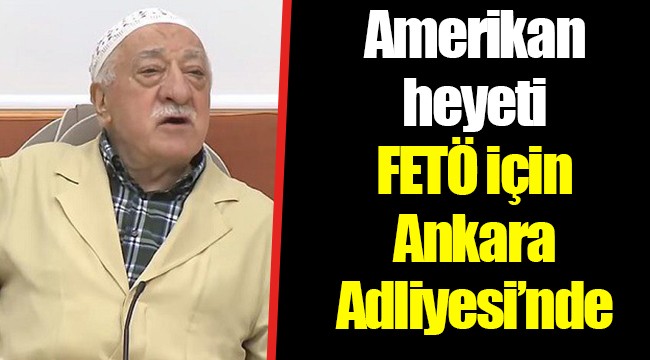 Amerikan heyeti FETÖ için Ankara Adliyesi’nde