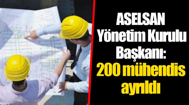 ASELSAN Yönetim Kurulu Başkanı: 200 mühendis ayrıldı