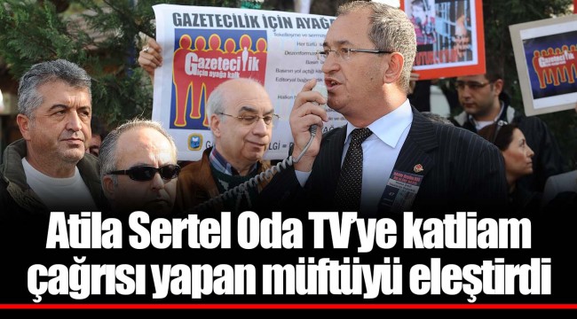 Atila Sertel Oda TV’ye katliam çağrısı yapan müftüyü eleştirdi