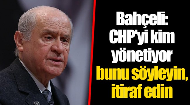 Bahçeli: CHP'yi kim yönetiyor bunu söyleyin, itiraf edin
