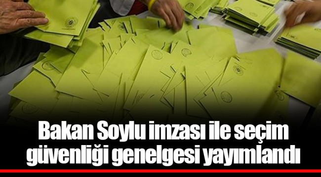 Bakan Soylu imzası ile seçim güvenliği genelgesi yayımlandı