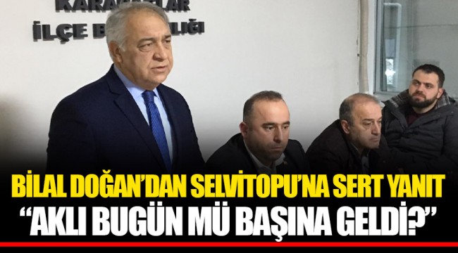 BİLAL DOĞAN’DAN SELVİTOPU’NA SERT YANIT  “AKLI BUGÜN MÜ BAŞINA GELDİ?”