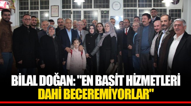 Bilal Doğan: "EN BASİT HİZMETLERİ DAHİ BECEREMİYORLAR"