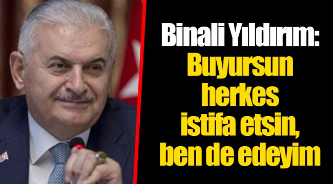 Binali Yıldırım: Buyursun herkes istifa etsin, ben de edeyim