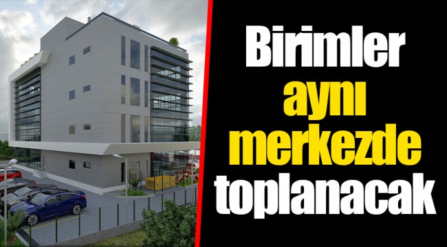 Birimler aynı merkezde toplanacak