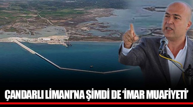 ÇANDARLI LİMANI’NA ŞİMDİ DE ‘İMAR MUAFİYETİ’
