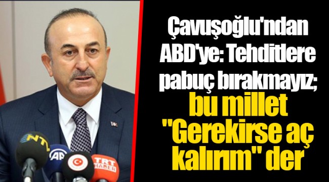 Çavuşoğlu'ndan ABD'ye: Tehditlere pabuç bırakmayız; bu millet "Gerekirse aç kalırım" der