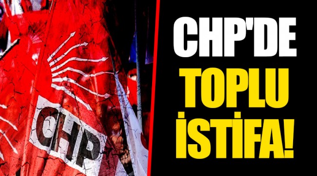 CHP'DE TOPLU İSTİFA