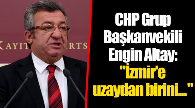 CHP Grup Başkanvekili Engin Altay: "İzmir'e uzaydan birini..."