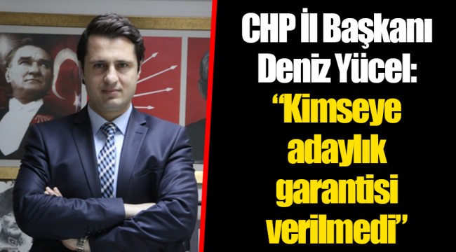 CHP İl Başkanı Deniz Yücel: "Kimseye adaylık garantisi verilmedi"