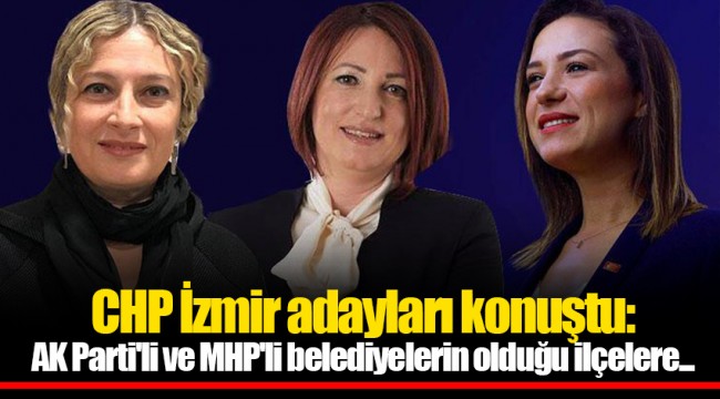 CHP İzmir adayları konuştu: AK Parti'li ve MHP'li belediyelerin olduğu ilçelere...