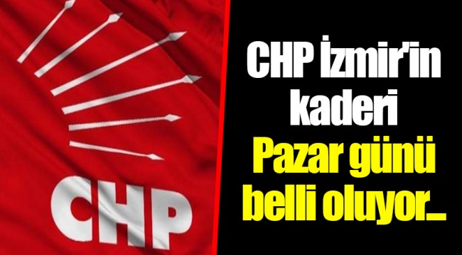 CHP İzmir'in kaderi Pazar günü belli oluyor...