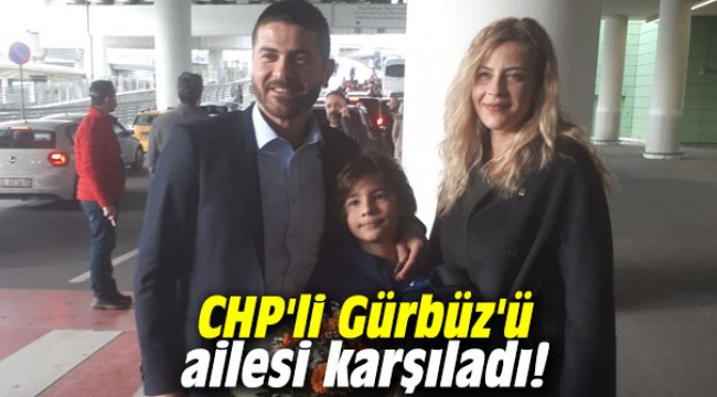 CHP'li Gürbüz'ü ailesi karşıladı!