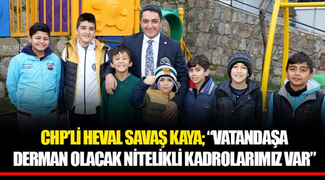 CHP’Lİ HEVAL SAVAŞ KAYA; “VATANDAŞA DERMAN OLACAK NİTELİKLİ KADROLARIMIZ VAR”