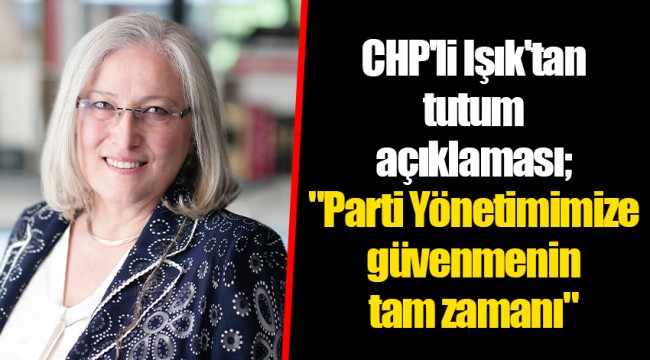 CHP'li Işık'tan tutum açıklaması; "Parti Yönetimimize güvenmenin tam zamanı"