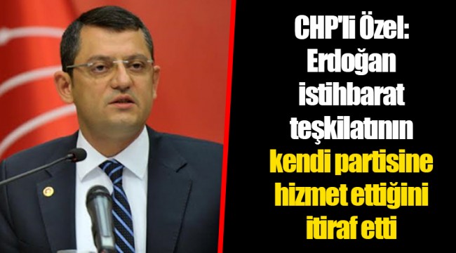 CHP'li Özel: Erdoğan istihbarat teşkilatının kendi partisine hizmet ettiğini itiraf etti