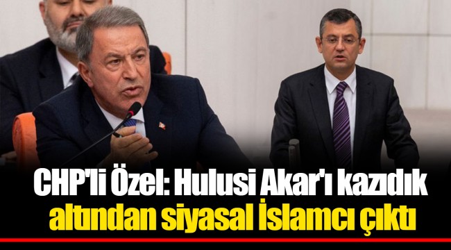 CHP'li Özel: Hulusi Akar'ı kazıdık altından siyasal İslamcı çıktı