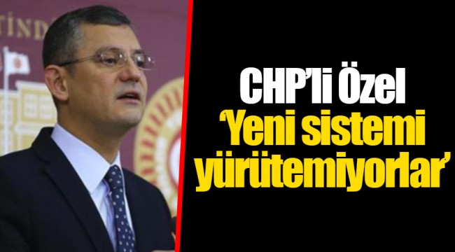 CHP’li Özel, ‘Yeni sistemi yürütemiyorlar’