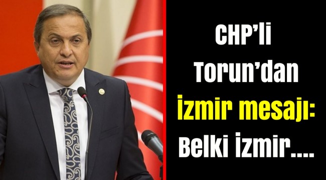 CHP’li Torun’dan İzmir mesajı: Belki İzmir….