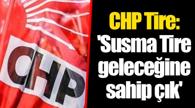 CHP Tire: 'Susma Tire geleceğine sahip çık'