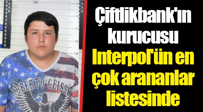 Çiftlikbank'ın kurucusu Interpol'ün en çok arananlar listesinde