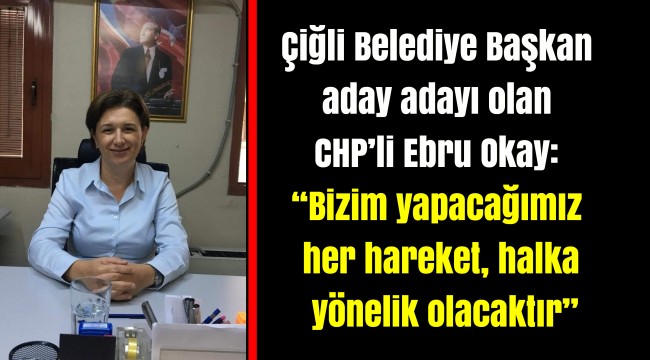 Çiğli Belediye Başkan aday adayı olan CHP'li Ebru Okay:  "Bizim yapacağımız her hareket, halka yönelik olacaktır"