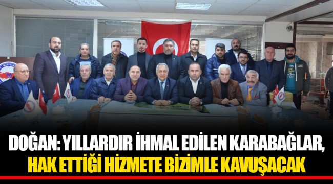 DOĞAN: YILLARDIR İHMAL EDİLEN KARABAĞLAR, HAK ETTİĞİ HİZMETE BİZİMLE KAVUŞACAK