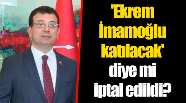'Ekrem İmamoğlu katılacak' diye mi iptal edildi?