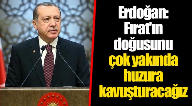 Erdoğan: Fırat'ın doğusunu çok yakında huzura kavuşturacağız