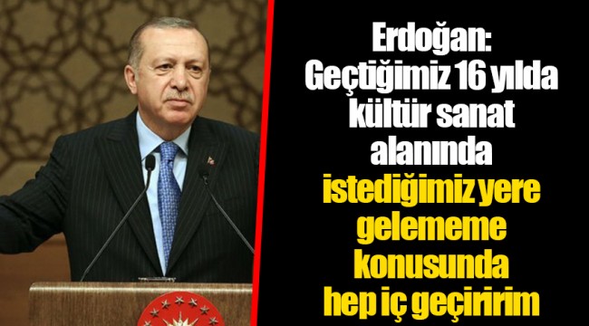 Erdoğan: Geçtiğimiz 16 yılda kültür sanat alanında istediğimiz yere gelememe konusunda hep iç geçiririm