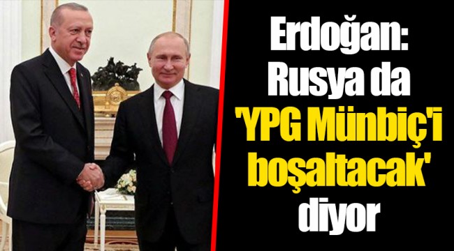 Erdoğan: Rusya da 'YPG Münbiç'i boşaltacak' diyor