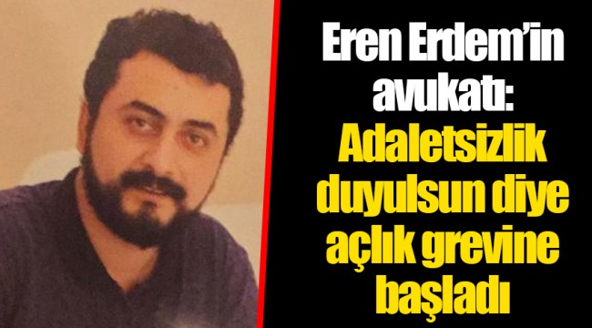 Eren Erdem’in avukatı: Adaletsizlik duyulsun diye açlık grevine başladı