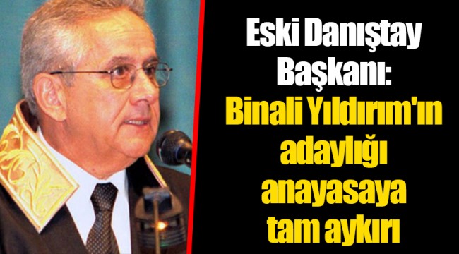 Eski Danıştay Başkanı: Binali Yıldırım'ın adaylığı anayasaya tam aykırı