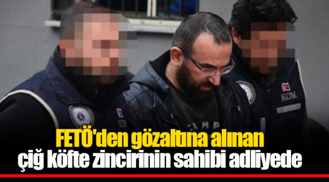 FETÖ'den gözaltına alınan çiğ köfte zincirinin sahibi adliyede