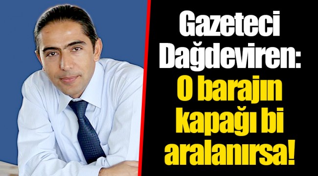 Gazeteci Dağdeviren: O barajın kapağı bi aralanırsa!
