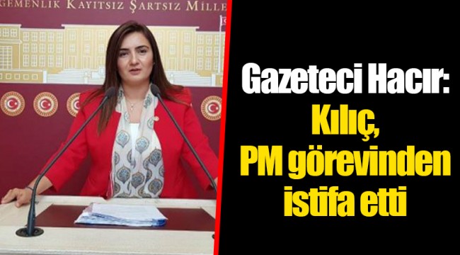 Gazeteci Hacır: Kılıç, PM görevinden istifa etti