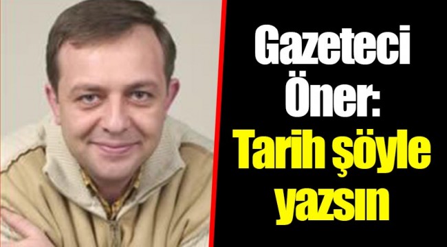 Gazeteci Öner: Tarih şöyle yazsın
