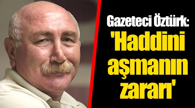 Gazeteci Öztürk: 'Haddini aşmanın zararı'
