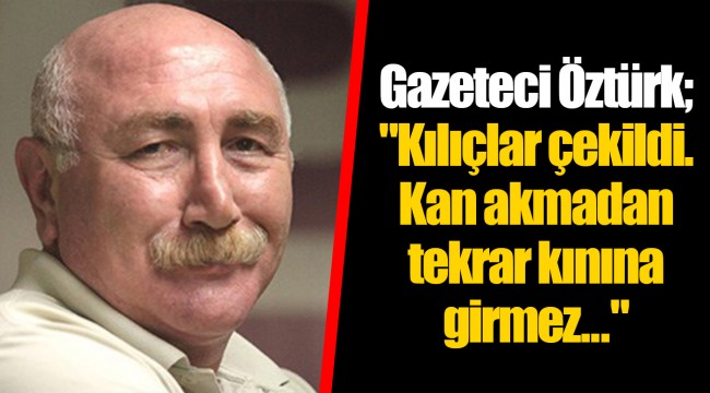 Gazeteci Öztürk; "Kılıçlar çekildi. Kan akmadan tekrar kınına girmez..."