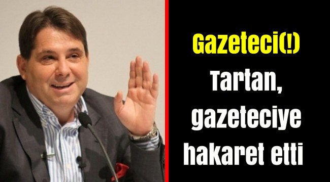 Gazeteci(!)Tartan, gazeteciye hakaret etti