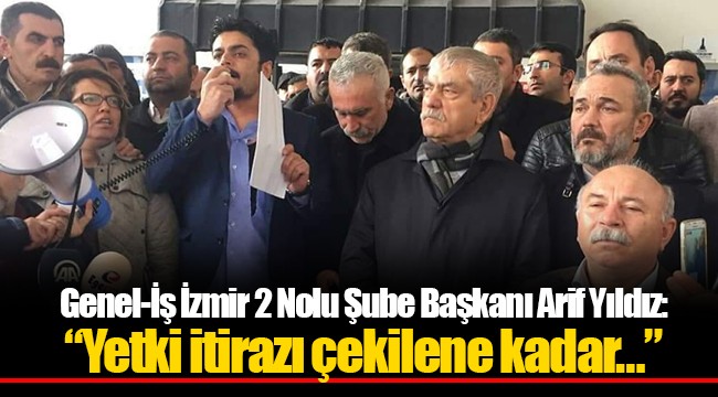 Genel-İş İzmir 2 Nolu Şube Başkanı Arif Yıldız: "Yetki itirazı çekilene kadar…"
